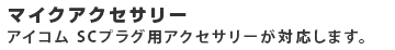 マイクアクセサリー アイコムSC プラグ品が対応します。