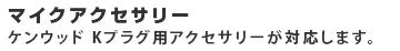 マイクアクセサリー ケンウッドK プラグ品が対応します。