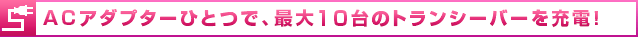 ACアダプターひとつで、最大10台のトランシーバーを充電！